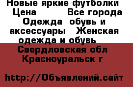 Новые яркие футболки  › Цена ­ 550 - Все города Одежда, обувь и аксессуары » Женская одежда и обувь   . Свердловская обл.,Красноуральск г.